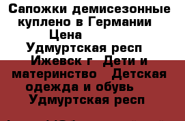 Сапожки демисезонные куплено в Германии › Цена ­ 1 200 - Удмуртская респ., Ижевск г. Дети и материнство » Детская одежда и обувь   . Удмуртская респ.